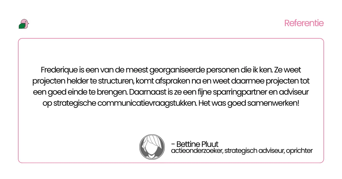 Frederique Nagtegaal is een van de meest georganiseerde personen die ik ken. Ze weet projecten helder te structureren, komt afspraken na en weet daarmee projecten tot een goed einde te brengen. Daarnaast is ze een fijne sparringpartner en adviseur op strategische communicatievraagstukken. Het was goed samenwerken!